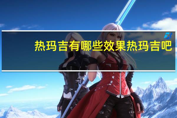 热玛吉有哪些效果热玛吉吧(热玛吉的功效与作用)
