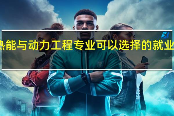 热能与动力工程专业可以选择的就业有哪些