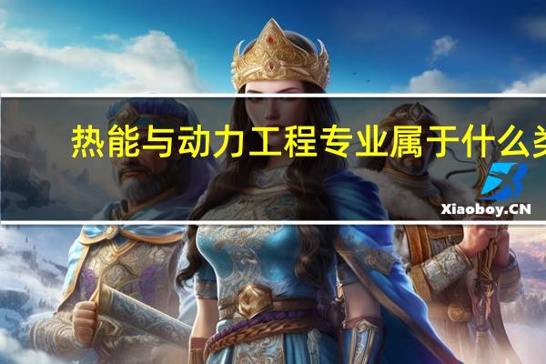热能与动力工程专业属于什么类（热能与动力工程属于什么类）