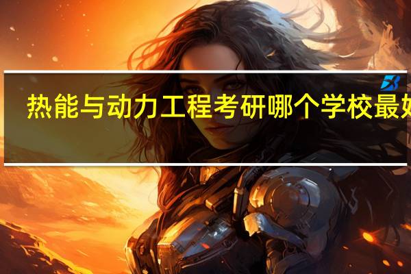 热能与动力工程考研哪个学校最好呀，我想考研，但是不知道靠什么学校，也不知道自己这个专业怎么样