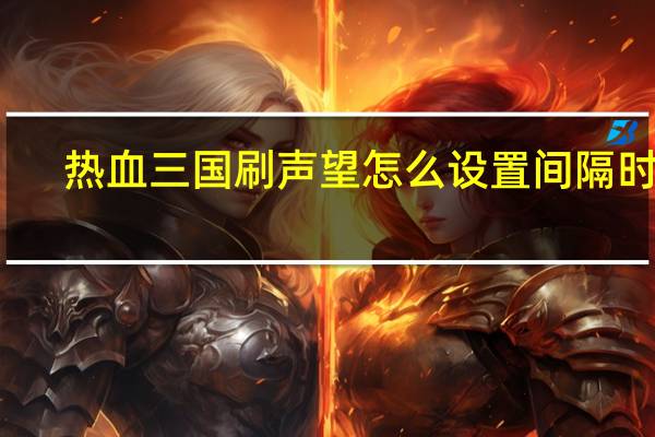 热血三国刷声望怎么设置间隔时间（热血三国刷声望）