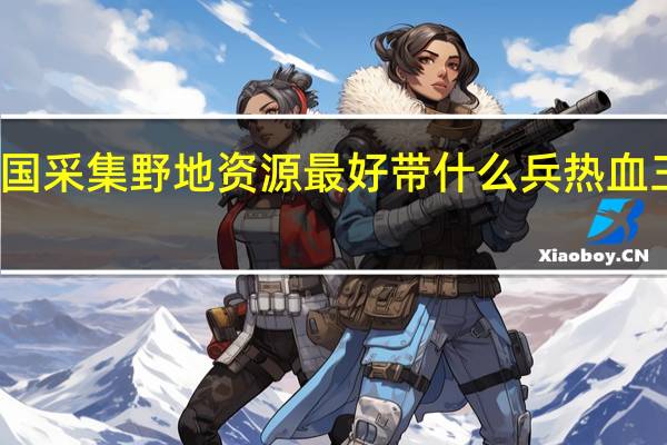 热血三国采集野地资源最好带什么兵 热血三国野地名将
