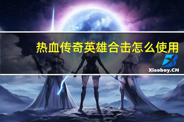 热血传奇英雄合击怎么使用（热血传奇英雄合击）
