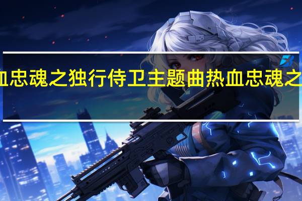 热血忠魂之独行侍卫主题曲 热血忠魂之独行侍卫