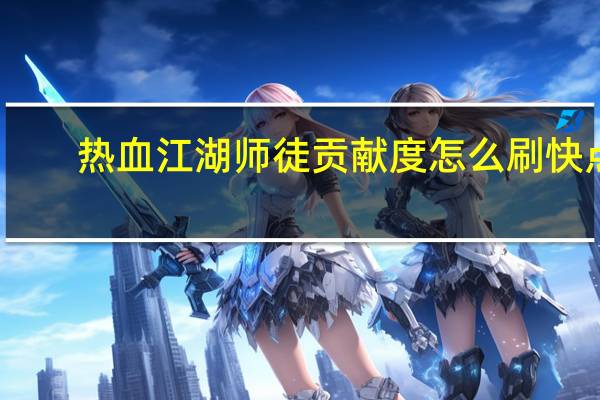 热血江湖师徒贡献度怎么刷快点(热血江湖师徒贡献度怎么刷快)