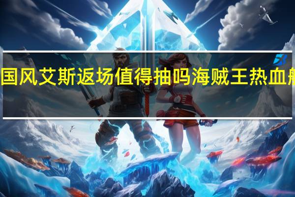 热血航线国风艾斯返场值得抽吗 海贼王热血航线兑换码艾斯