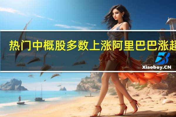 热门中概股多数上涨 阿里巴巴涨超4%