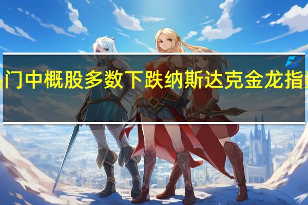 热门中概股多数下跌 纳斯达克金龙指数收跌0.51%