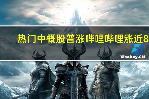热门中概股普涨 哔哩哔哩涨近8%