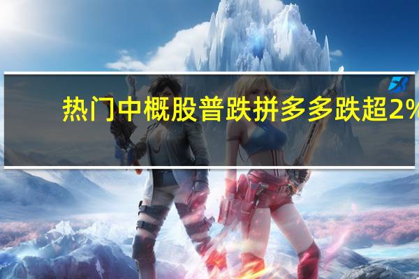热门中概股普跌 拼多多跌超2%