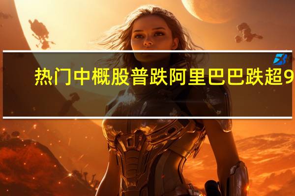 热门中概股普跌 阿里巴巴跌超9%