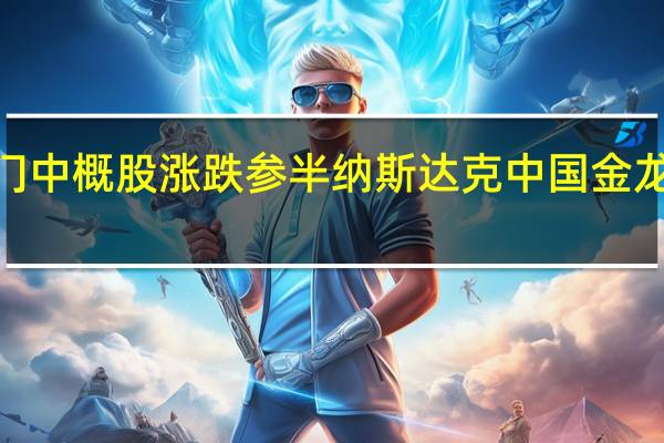 热门中概股涨跌参半 纳斯达克中国金龙指数跌0.25%