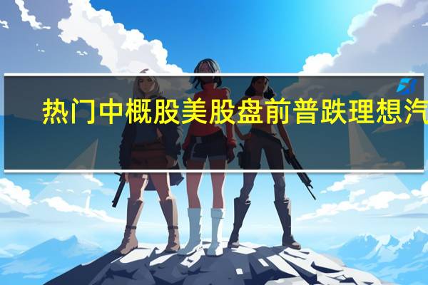 热门中概股美股盘前普跌理想汽车(LI.O)跌3.3%哔哩哔哩(BILI.O)跌3%京东(JD.O)跌近3%拼多多(PDD.O)跌近2%百度(BIDU.O)跌1%