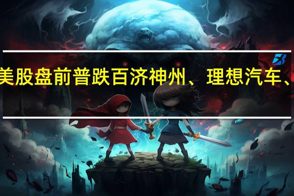 热门中概股美股盘前普跌百济神州、理想汽车、哔哩哔哩跌逾2%