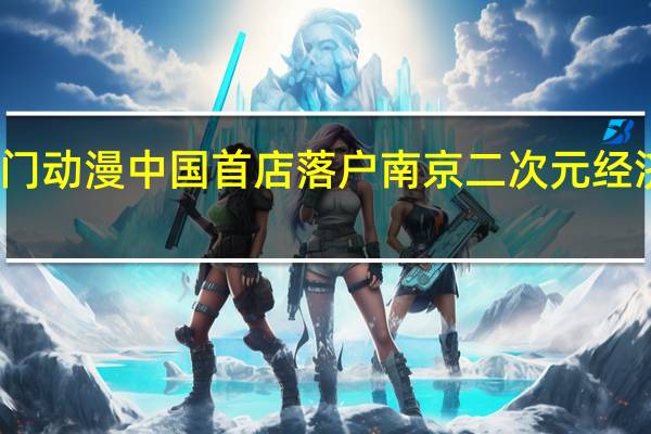 热门动漫中国首店落户南京 二次元经济新地标