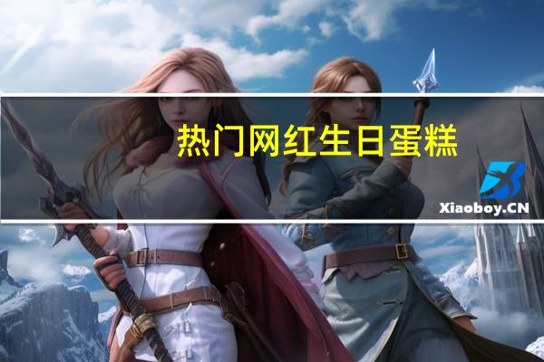 热门网红生日蛋糕，你值得一试！