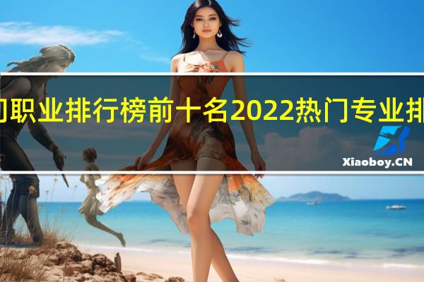 热门职业排行榜前十名2022 热门专业排名前十名
