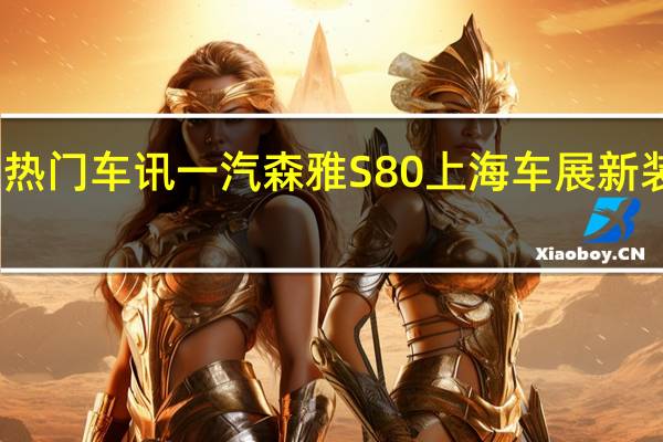 热门车讯一汽森雅S80上海车展新装上阵