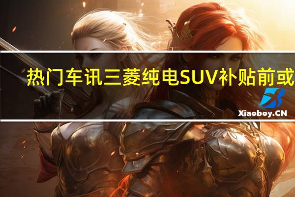 热门车讯三菱纯电SUV补贴前或22.65万起 10月开售你买吗？