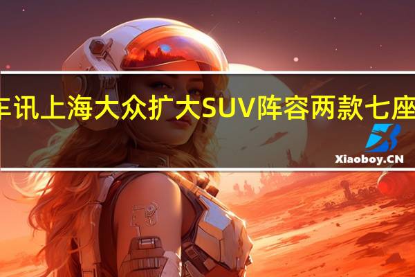 热门车讯上海大众扩大SUV阵容 两款七座SUV将上市