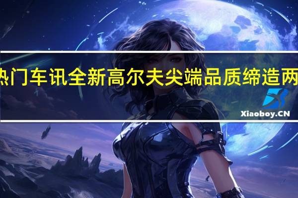 热门车讯全新高尔夫尖端品质缔造两厢王者