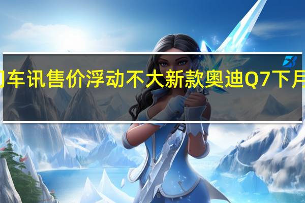 热门车讯售价浮动不大 新款奥迪Q7下月国内上市