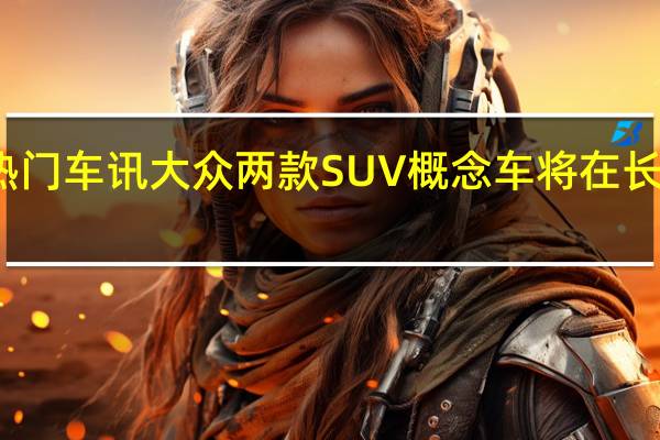 热门车讯大众两款SUV概念车将在长沙量产
