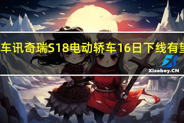 热门车讯奇瑞S18电动轿车16日下线 有望年内上市
