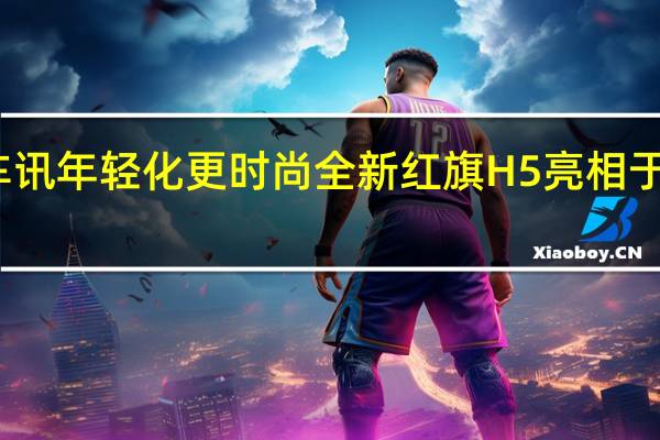 热门车讯年轻化更时尚 全新红旗H5亮相于深港澳车展