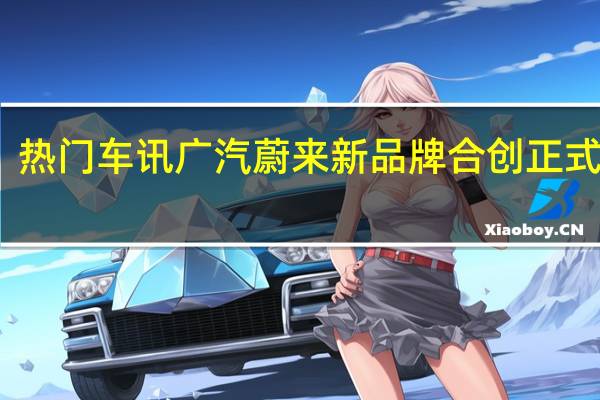 热门车讯广汽蔚来新品牌合创正式发布，首款概念车亮相