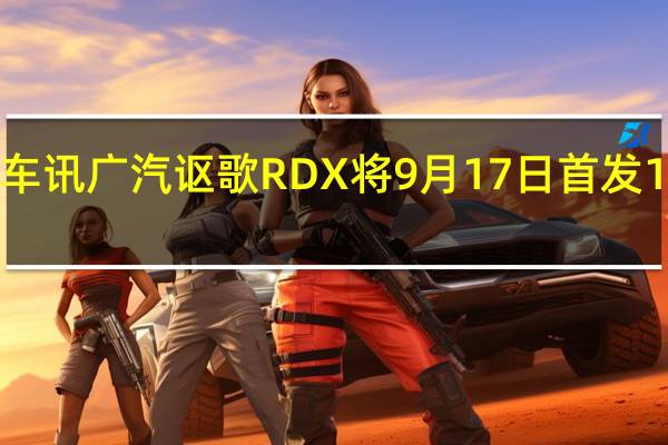 热门车讯广汽讴歌RDX将9月17日首发 11月份上市