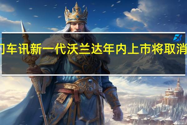 热门车讯新一代沃兰达年内上市 将取消右舵车型