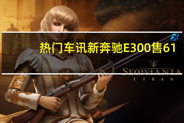 热门车讯新奔驰E300售61.8～66.8万  共12种颜色可选