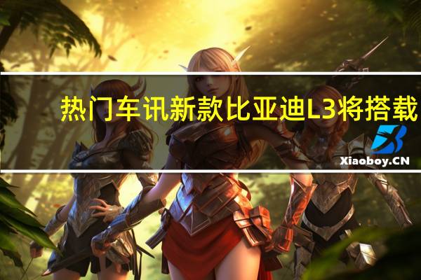 热门车讯新款比亚迪L3将搭载1.2T动力