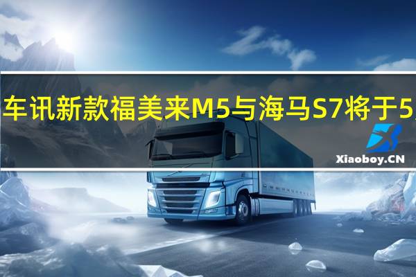 热门车讯新款福美来M5与海马S7将于5月6日上市