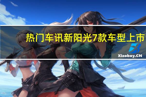 热门车讯新阳光7款车型上市，售价7.98万-11.28万元