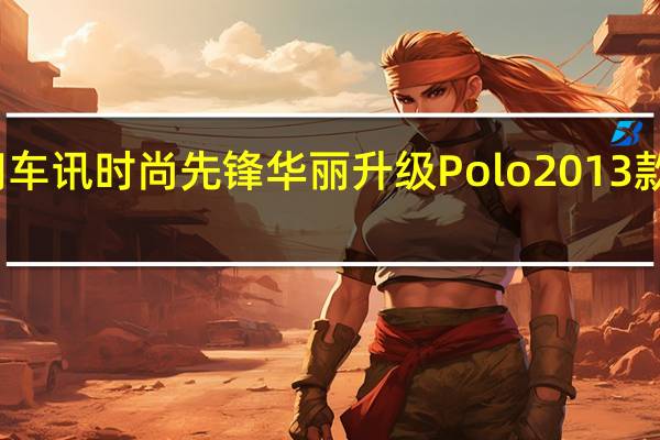 热门车讯时尚先锋 华丽升级 Polo 2013款炫目上市