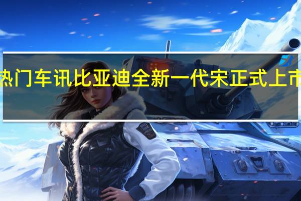 热门车讯比亚迪全新一代宋正式上市 售价7.98万—21.99万元