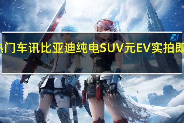 热门车讯比亚迪纯电SUV元EV实拍 即将上市/车长缩短26cm