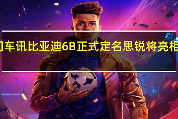 热门车讯比亚迪6B正式定名思锐  将亮相广州车展