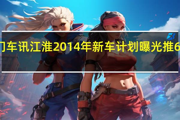 热门车讯江淮2014年新车计划曝光 推6款新车 图
