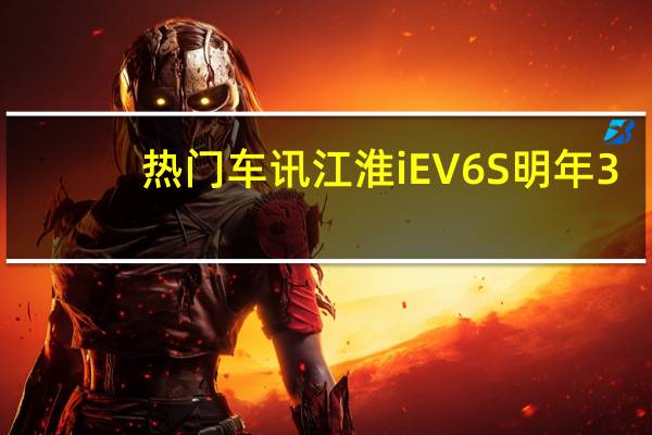 热门车讯江淮iEV6S明年3-4月上市 可续航253km