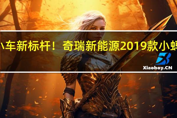 热门车讯纯电小车新标杆！奇瑞新能源2019款小蚂蚁6月28日即将上市