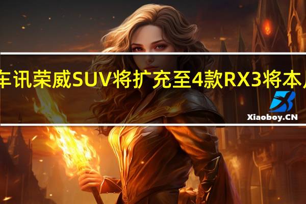 热门车讯荣威SUV将扩充至4款 RX3将本月15日上市