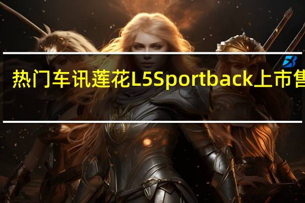 热门车讯莲花L5 Sportback上市 售价9.98-12.18万元