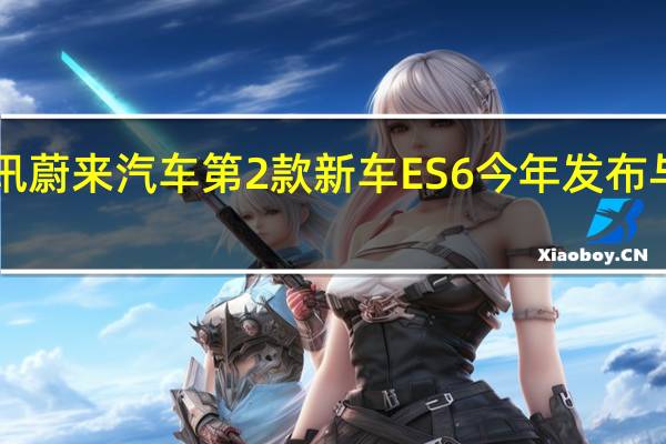 热门车讯蔚来汽车第2款新车ES6今年发布 与宝马X3同级