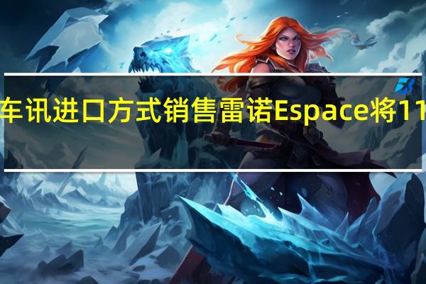 热门车讯进口方式销售 雷诺Espace将11月9日上市