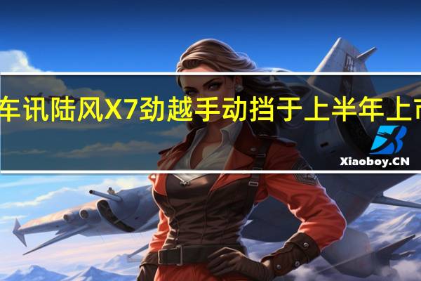 热门车讯陆风X7劲越手动挡于上半年上市 匹配6MT