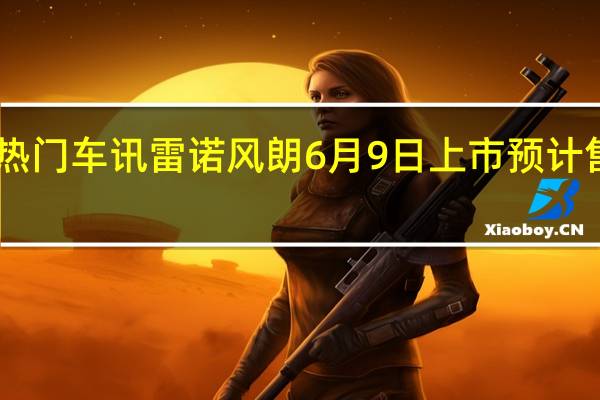 热门车讯雷诺风朗6月9日上市 预计售价15.98万元起