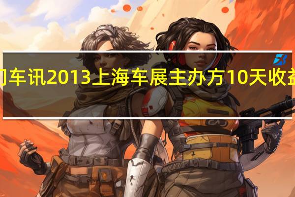热门车讯2013上海车展主办方10天收益或超6亿